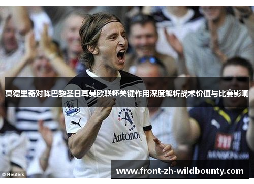 莫德里奇对阵巴黎圣日耳曼欧联杯关键作用深度解析战术价值与比赛影响