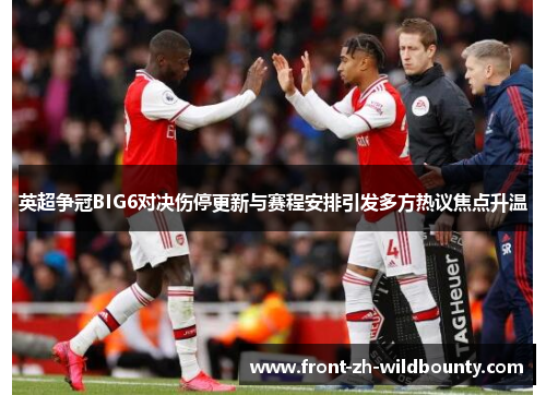 英超争冠BIG6对决伤停更新与赛程安排引发多方热议焦点升温