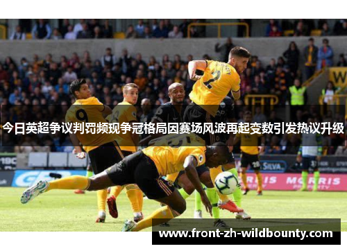 今日英超争议判罚频现争冠格局因赛场风波再起变数引发热议升级