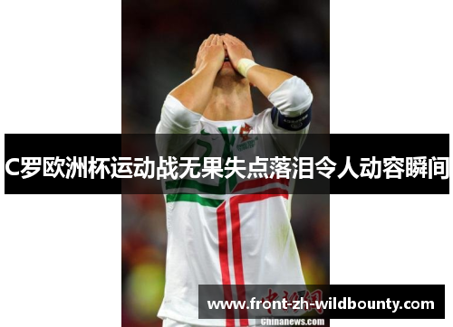 C罗欧洲杯运动战无果失点落泪令人动容瞬间