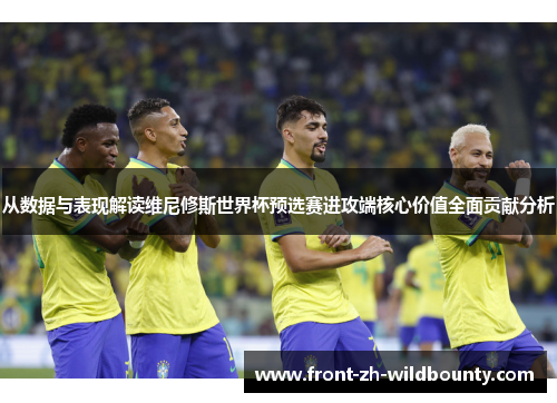 从数据与表现解读维尼修斯世界杯预选赛进攻端核心价值全面贡献分析