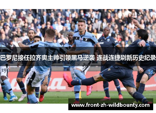 巴罗尼接任拉齐奥主帅引领黑马逆袭 连战连捷刷新历史纪录