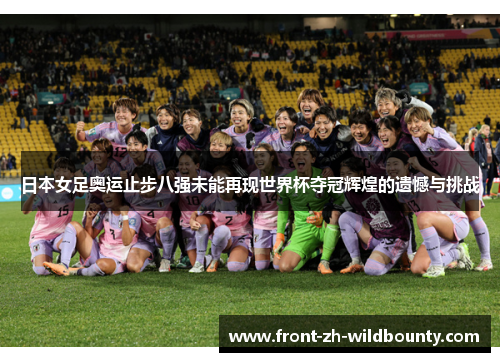 日本女足奥运止步八强未能再现世界杯夺冠辉煌的遗憾与挑战