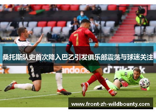 桑托斯队史首次降入巴乙引发俱乐部震荡与球迷关注