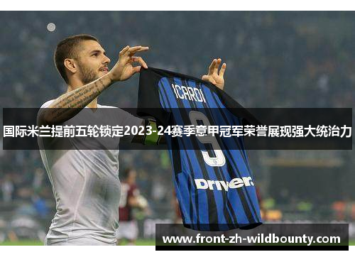 国际米兰提前五轮锁定2023-24赛季意甲冠军荣誉展现强大统治力