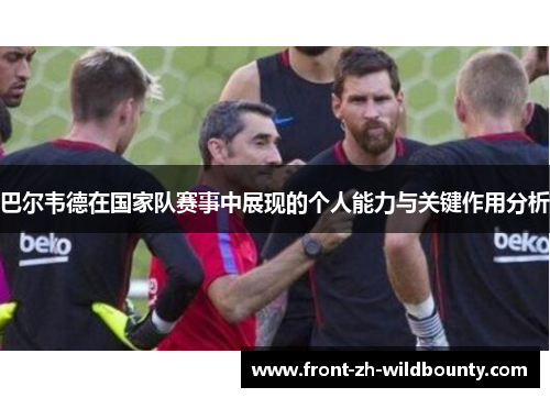 巴尔韦德在国家队赛事中展现的个人能力与关键作用分析