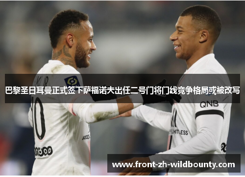 巴黎圣日耳曼正式签下萨福诺夫出任二号门将门线竞争格局或被改写