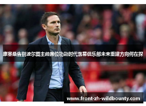 康塞桑告别波尔图主帅席位功勋时代落幕俱乐部未来重建方向何在探