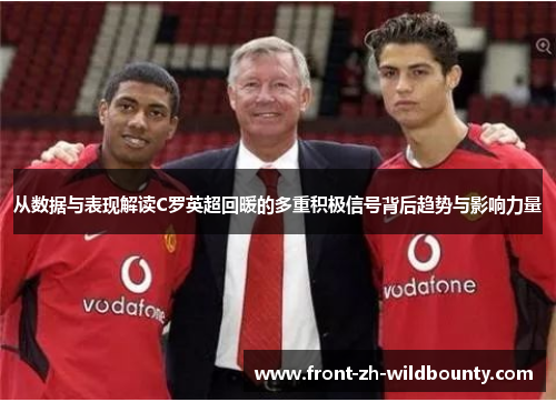 从数据与表现解读C罗英超回暖的多重积极信号背后趋势与影响力量